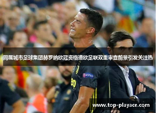 同属城市足球集团赫罗纳欧冠资格遭欧足联双重审查前景引发关注热 同属城市足球集团赫罗纳欧冠资格遭欧足联双重审查前景引发关注热