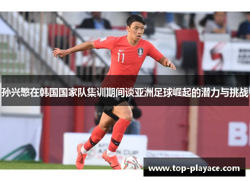 孙兴慜在韩国国家队集训期间谈亚洲足球崛起的潜力与挑战 孙兴慜在韩国国家队集训期间谈亚洲足球崛起的潜力与挑战