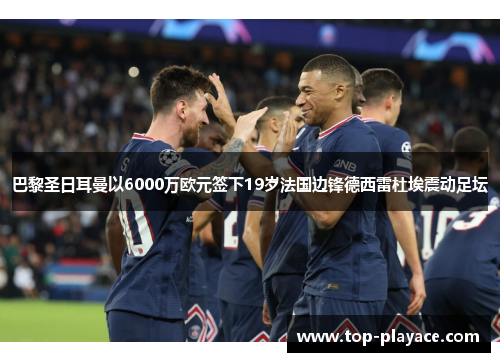 巴黎圣日耳曼以6000万欧元签下19岁法国边锋德西雷杜埃震动足坛 巴黎圣日耳曼以6000万欧元签下19岁法国边锋德西雷杜埃震动足坛