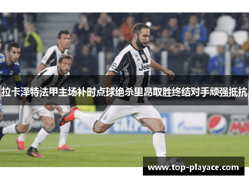 拉卡泽特法甲主场补时点球绝杀里昂取胜终结对手顽强抵抗 拉卡泽特法甲主场补时点球绝杀里昂取胜终结对手顽强抵抗