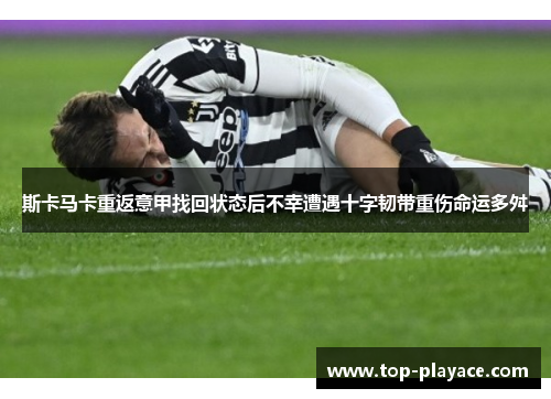 斯卡马卡重返意甲找回状态后不幸遭遇十字韧带重伤命运多舛