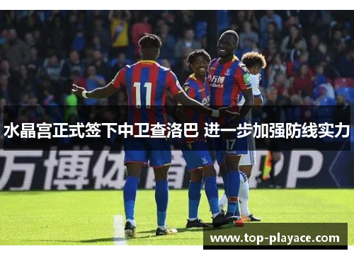 水晶宫正式签下中卫查洛巴 进一步加强防线实力 水晶宫正式签下中卫查洛巴 进一步加强防线实力