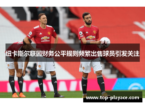 纽卡斯尔联因财务公平规则频繁出售球员引发关注 纽卡斯尔联因财务公平规则频繁出售球员引发关注
