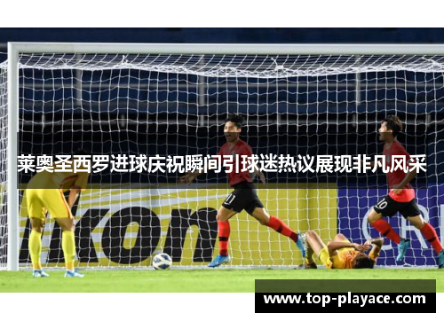 莱奥圣西罗进球庆祝瞬间引球迷热议展现非凡风采