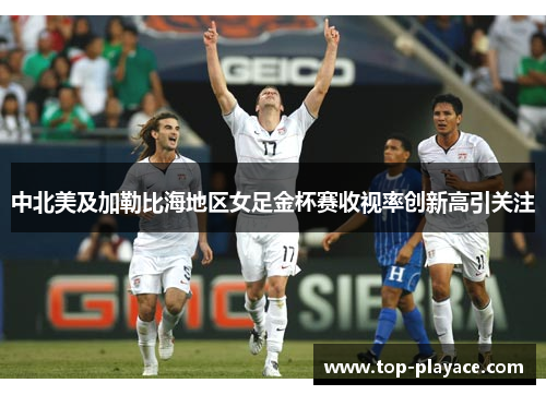 中北美及加勒比海地区女足金杯赛收视率创新高引关注 中北美及加勒比海地区女足金杯赛收视率创新高引关注
