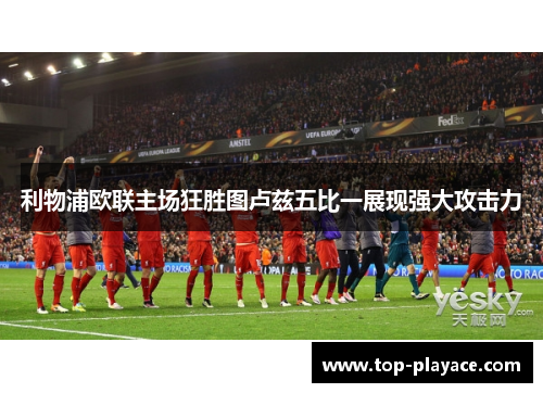 利物浦欧联主场狂胜图卢兹五比一展现强大攻击力