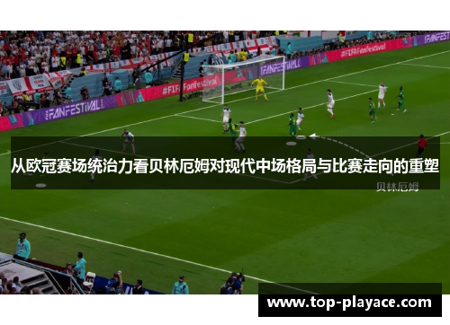 从欧冠赛场统治力看贝林厄姆对现代中场格局与比赛走向的重塑 从欧冠赛场统治力看贝林厄姆对现代中场格局与比赛走向的重塑