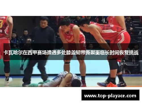 卡瓦哈尔在西甲赛场遭遇多处膝盖韧带撕裂面临长时间恢复挑战 卡瓦哈尔在西甲赛场遭遇多处膝盖韧带撕裂面临长时间恢复挑战