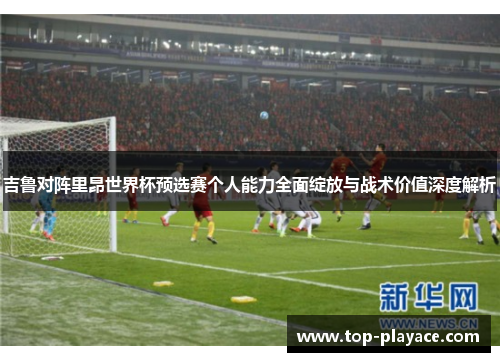 吉鲁对阵里昂世界杯预选赛个人能力全面绽放与战术价值深度解析 吉鲁对阵里昂世界杯预选赛个人能力全面绽放与战术价值深度解析