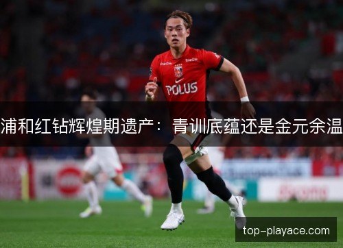 浦和红钻辉煌期遗产：青训底蕴还是金元余温